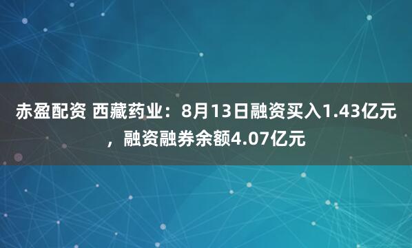 赤盈配资 西藏药业：8月13日融资买入1.43亿元，融资融券余额4.07亿元