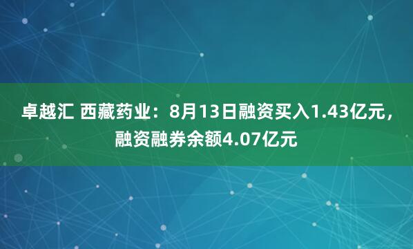 卓越汇 西藏药业：8月13日融资买入1.43亿元，融资融券余额4.07亿元