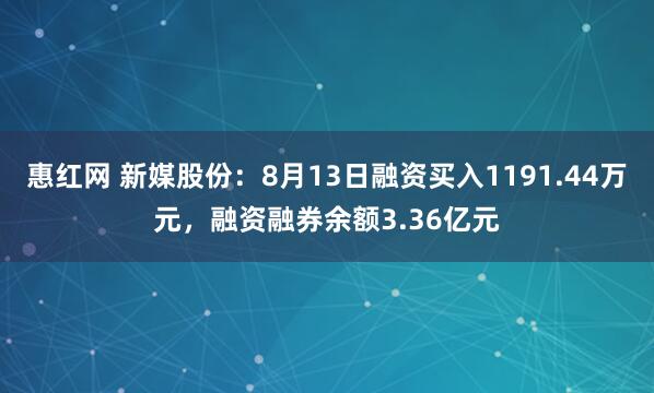 惠红网 新媒股份：8月13日融资买入1191.44万元，融资融券余额3.36亿元