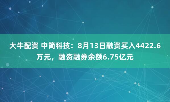 大牛配资 中简科技：8月13日融资买入4422.6万元，融资融券余额6.75亿元