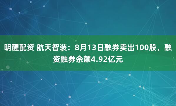 明醒配资 航天智装：8月13日融券卖出100股，融资融券余额4.92亿元