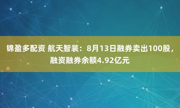 锦盈多配资 航天智装：8月13日融券卖出100股，融资融券余额4.92亿元