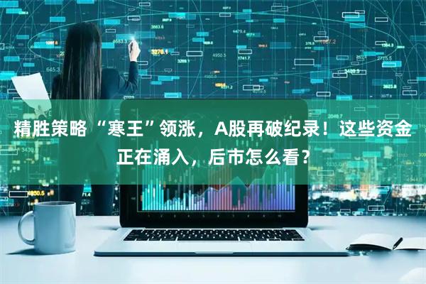 精胜策略 “寒王”领涨，A股再破纪录！这些资金正在涌入，后市怎么看？