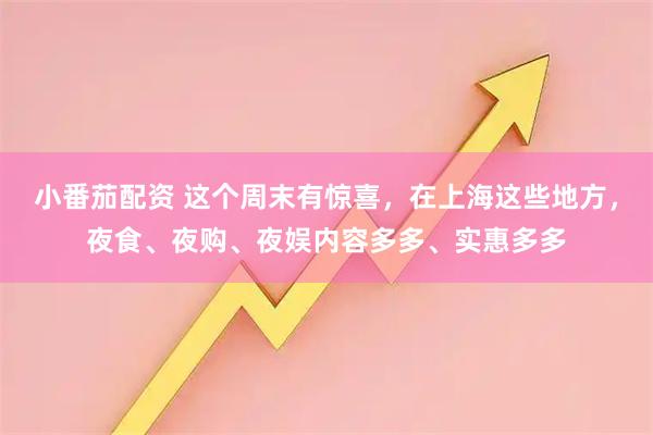 小番茄配资 这个周末有惊喜，在上海这些地方，夜食、夜购、夜娱内容多多、实惠多多