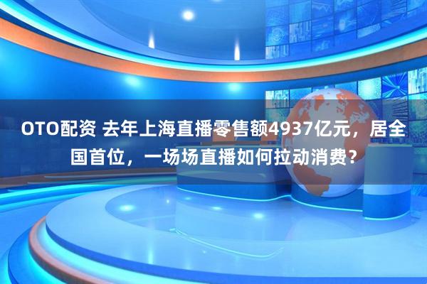OTO配资 去年上海直播零售额4937亿元，居全国首位，一场场直播如何拉动消费？