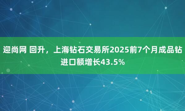 迎尚网 回升，上海钻石交易所2025前7个月成品钻进口额增长43.5%