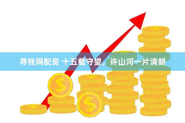 寻钱网配资 十五载守望，许山河一片清朗