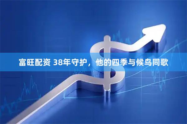 富旺配资 38年守护，他的四季与候鸟同歌