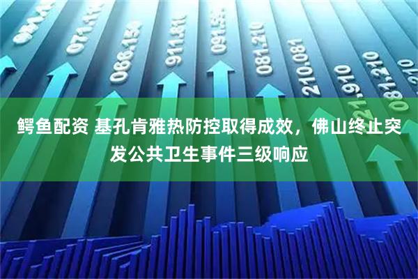 鳄鱼配资 基孔肯雅热防控取得成效，佛山终止突发公共卫生事件三级响应