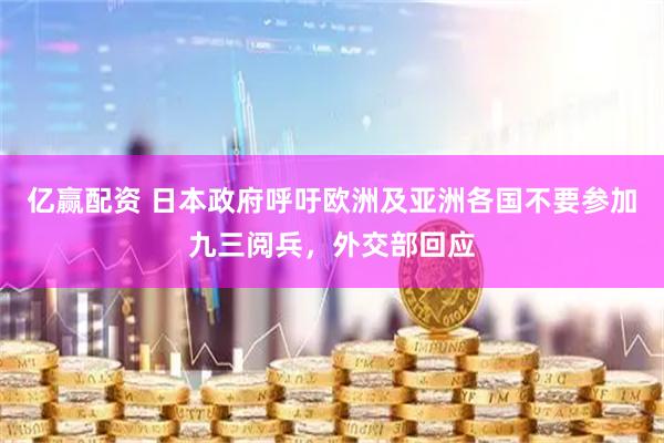亿赢配资 日本政府呼吁欧洲及亚洲各国不要参加九三阅兵，外交部回应