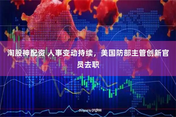 淘股神配资 人事变动持续，美国防部主管创新官员去职