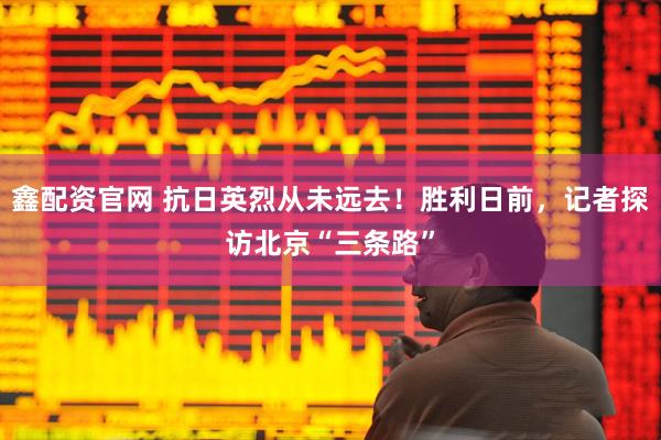 鑫配资官网 抗日英烈从未远去！胜利日前，记者探访北京“三条路”