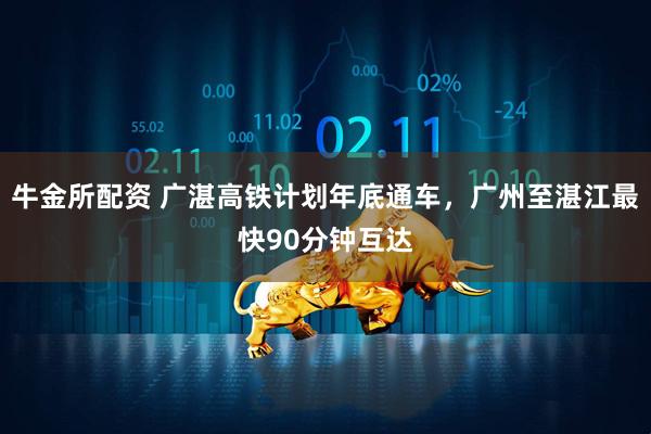 牛金所配资 广湛高铁计划年底通车，广州至湛江最快90分钟互达