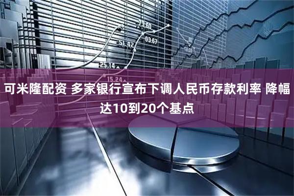 可米隆配资 多家银行宣布下调人民币存款利率 降幅达10到20个基点