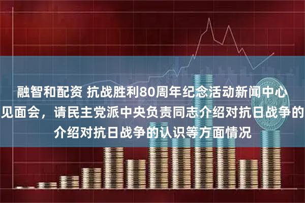 融智和配资 抗战胜利80周年纪念活动新闻中心举办第一场记者见面会，请民主党派中央负责同志介绍对抗日战争的认识等方面情况