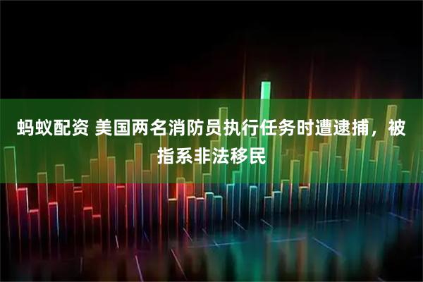 蚂蚁配资 美国两名消防员执行任务时遭逮捕，被指系非法移民