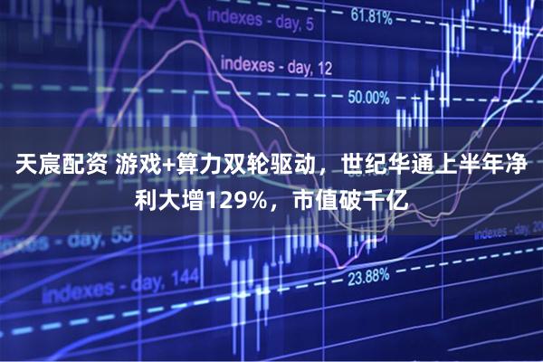 天宸配资 游戏+算力双轮驱动，世纪华通上半年净利大增129%，市值破千亿