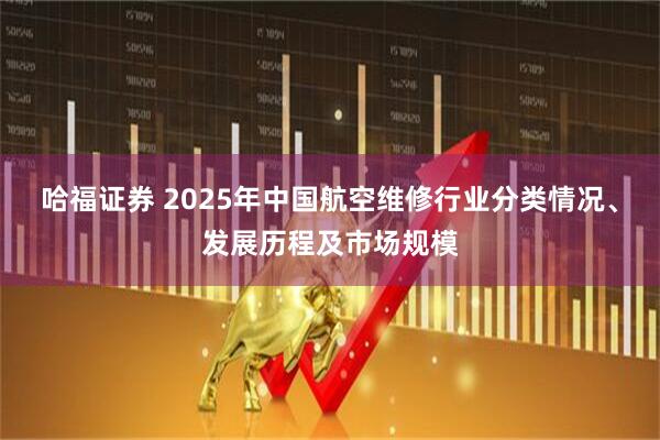 哈福证券 2025年中国航空维修行业分类情况、发展历程及市场规模