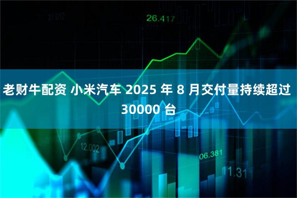 老财牛配资 小米汽车 2025 年 8 月交付量持续超过 30000 台