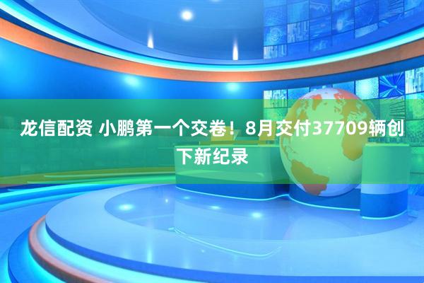 龙信配资 小鹏第一个交卷！8月交付37709辆创下新纪录