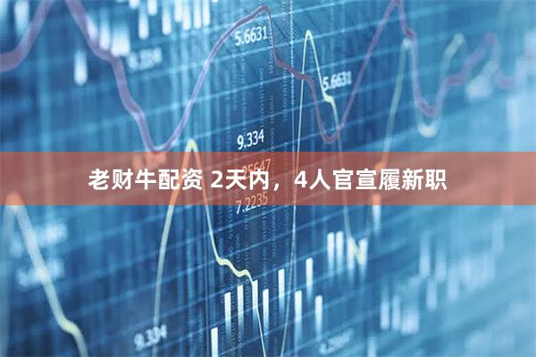 老财牛配资 2天内，4人官宣履新职