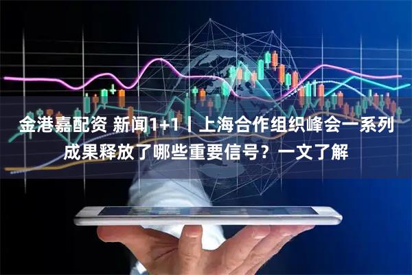 金港嘉配资 新闻1+1丨上海合作组织峰会一系列成果释放了哪些重要信号？一文了解