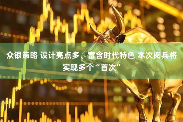 众银策略 设计亮点多、富含时代特色 本次阅兵将实现多个“首次”