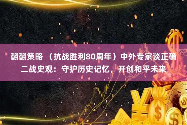 翻翻策略 （抗战胜利80周年）中外专家谈正确二战史观：守护历史记忆，开创和平未来