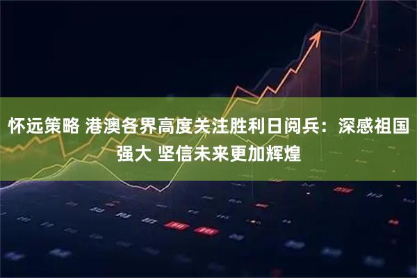 怀远策略 港澳各界高度关注胜利日阅兵：深感祖国强大 坚信未来更加辉煌