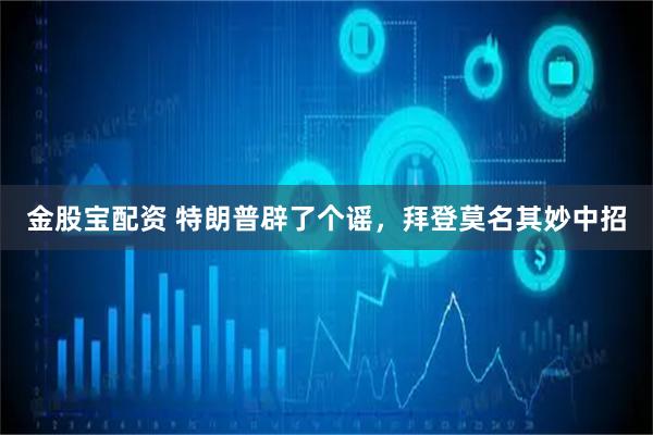 金股宝配资 特朗普辟了个谣，拜登莫名其妙中招