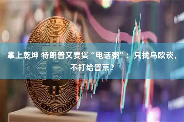掌上乾坤 特朗普又要煲“电话粥”：只找乌欧谈，不打给普京？