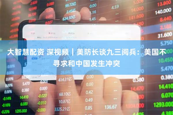 大智慧配资 深视频｜美防长谈九三阅兵：美国不寻求和中国发生冲突