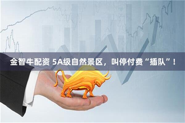 金智牛配资 5A级自然景区，叫停付费“插队”！