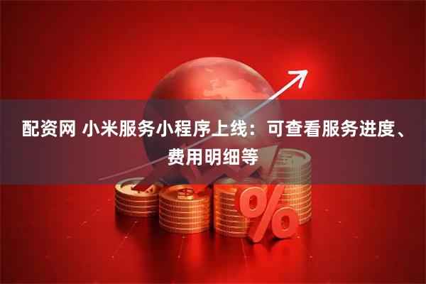 配资网 小米服务小程序上线：可查看服务进度、费用明细等
