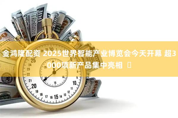 金鸿隆配资 2025世界智能产业博览会今天开幕 超3000项新产品集中亮相  ​