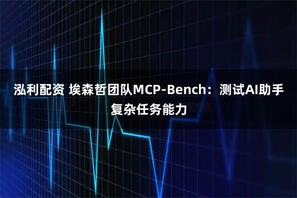 泓利配资 埃森哲团队MCP-Bench：测试AI助手复杂任务能力
