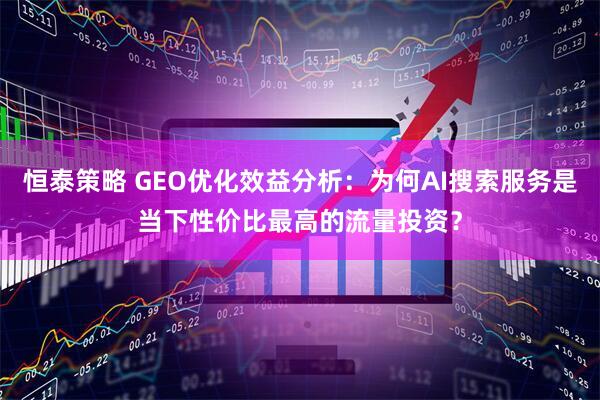 恒泰策略 GEO优化效益分析：为何AI搜索服务是当下性价比最高的流量投资？