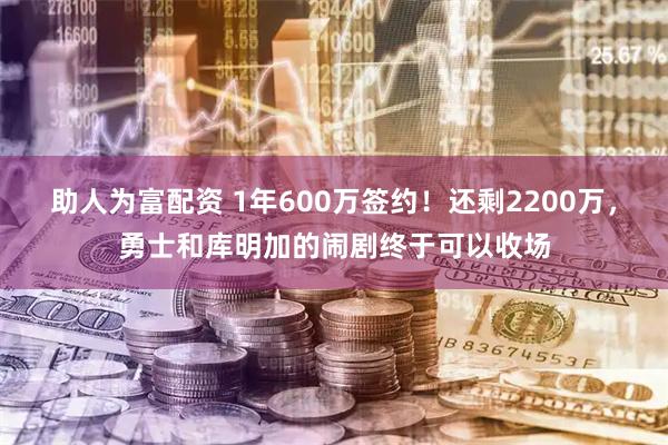 助人为富配资 1年600万签约！还剩2200万，勇士和库明加的闹剧终于可以收场