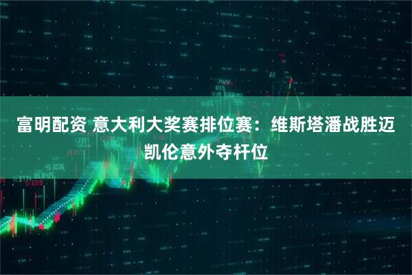富明配资 意大利大奖赛排位赛：维斯塔潘战胜迈凯伦意外夺杆位
