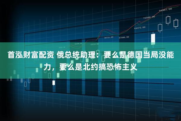 首泓财富配资 俄总统助理：要么是德国当局没能力，要么是北约搞恐怖主义