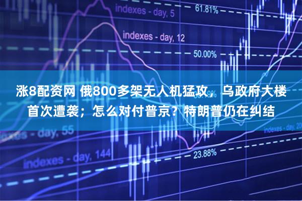 涨8配资网 俄800多架无人机猛攻，乌政府大楼首次遭袭；怎么对付普京？特朗普仍在纠结