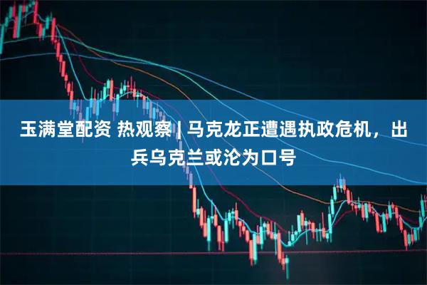 玉满堂配资 热观察 | 马克龙正遭遇执政危机，出兵乌克兰或沦为口号