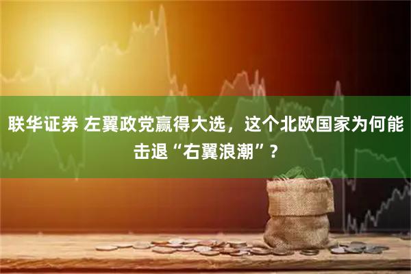 联华证券 左翼政党赢得大选，这个北欧国家为何能击退“右翼浪潮”？