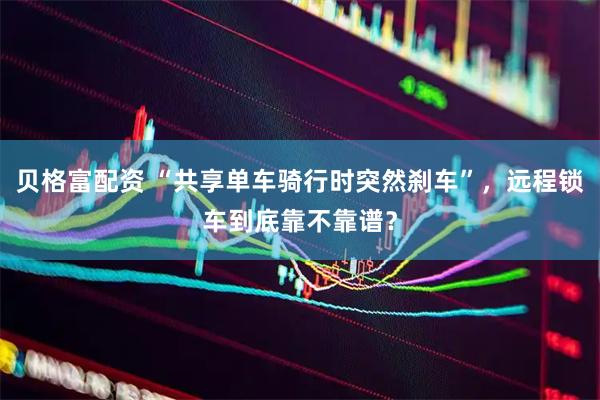 贝格富配资 “共享单车骑行时突然刹车”，远程锁车到底靠不靠谱？