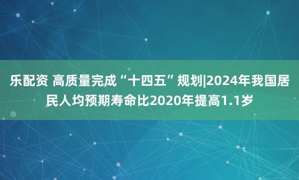 乐配资 高质量完成“十四五”规划|2024年我国居民人均预期寿命比2020年提高1.1岁