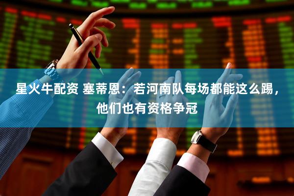 星火牛配资 塞蒂恩：若河南队每场都能这么踢，他们也有资格争冠