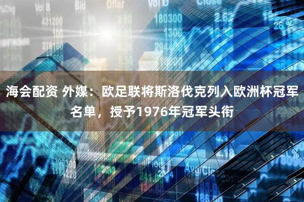 海会配资 外媒：欧足联将斯洛伐克列入欧洲杯冠军名单，授予1976年冠军头衔