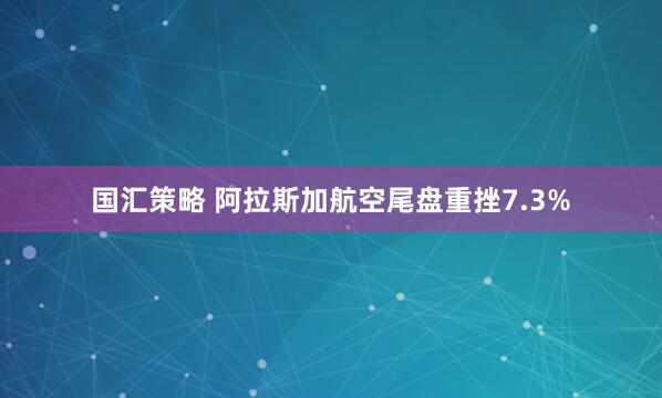 国汇策略 阿拉斯加航空尾盘重挫7.3%