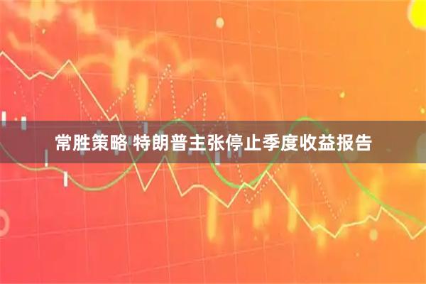 常胜策略 特朗普主张停止季度收益报告