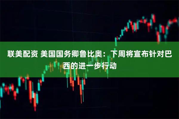 联美配资 美国国务卿鲁比奥：下周将宣布针对巴西的进一步行动
